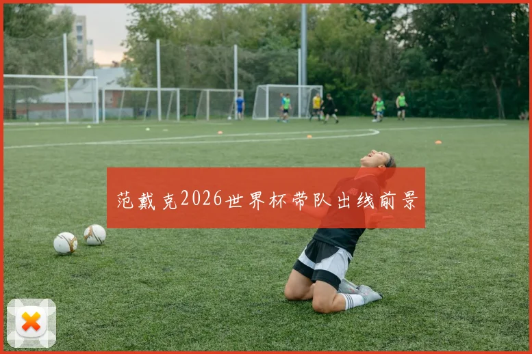 范戴克2026世界杯带队出线前景