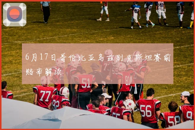 6月17日哥伦比亚乌兹别克斯坦赛前赔率解读