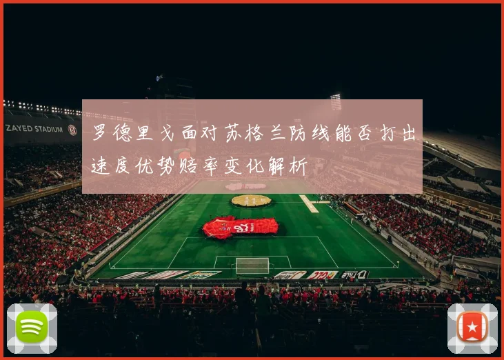 罗德里戈面对苏格兰防线能否打出速度优势赔率变化解析
