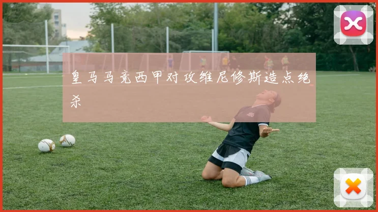 皇马马竞西甲对攻维尼修斯造点绝杀