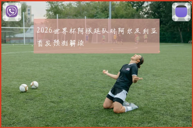 2026世界杯阿根廷队对阿尔及利亚首发预测解读