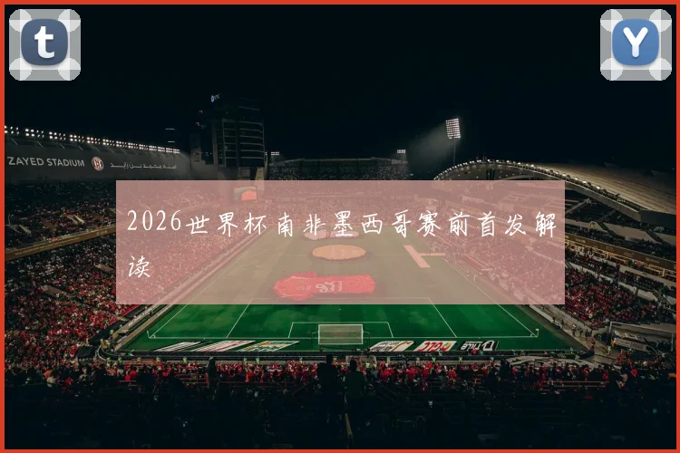 2026世界杯南非墨西哥赛前首发解读
