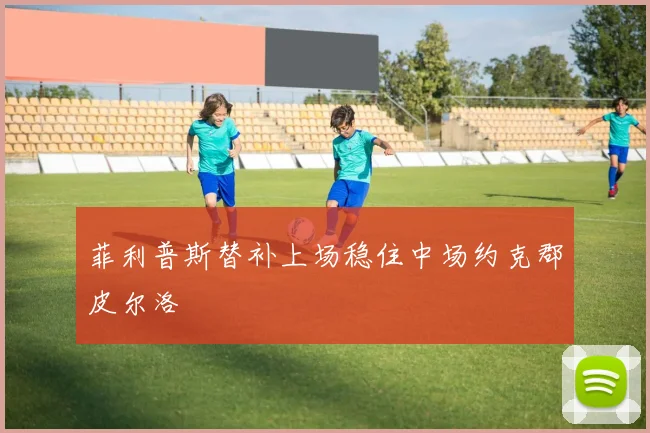菲利普斯替补上场稳住中场约克郡皮尔洛