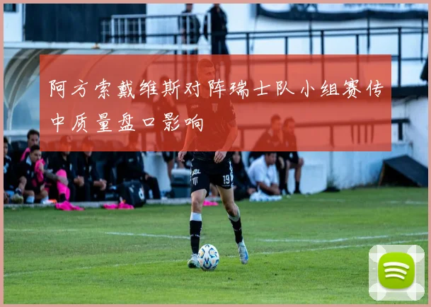 阿方索戴维斯对阵瑞士队小组赛传中质量盘口影响