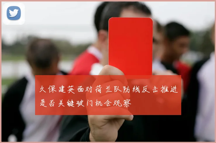 久保建英面对荷兰队防线反击推进是否关键破门机会观察
