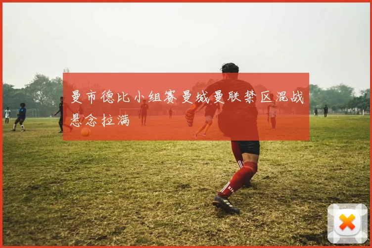 曼市德比小组赛曼城曼联禁区混战悬念拉满