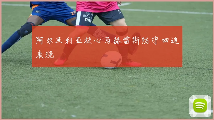 阿尔及利亚核心马赫雷斯防守回追表现