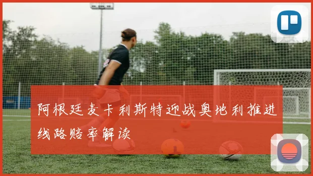 阿根廷麦卡利斯特迎战奥地利推进线路赔率解读