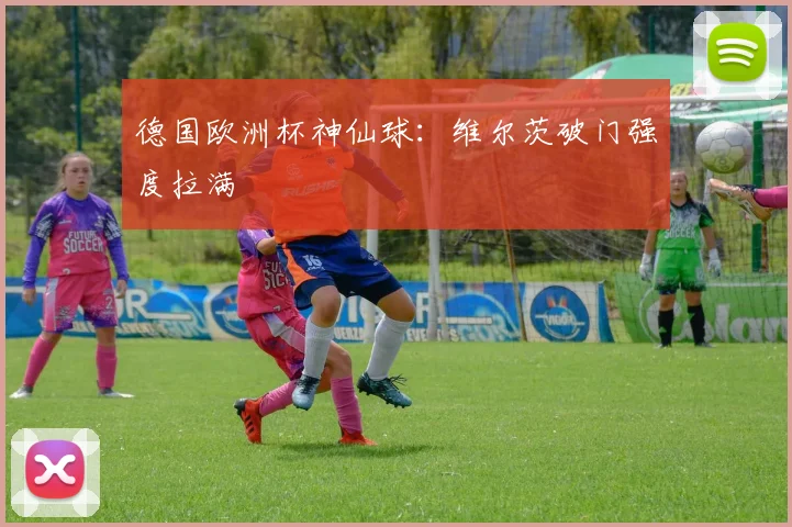 德国欧洲杯神仙球：维尔茨破门强度拉满
