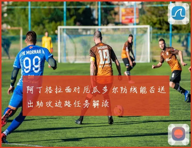 阿丁格拉面对厄瓜多尔防线能否送出助攻边路任务解读