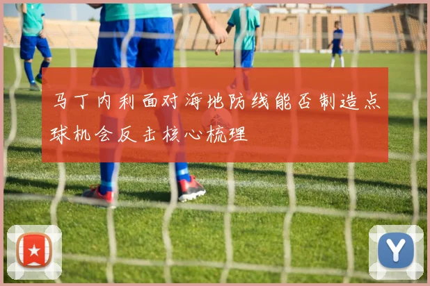 马丁内利面对海地防线能否制造点球机会反击核心梳理