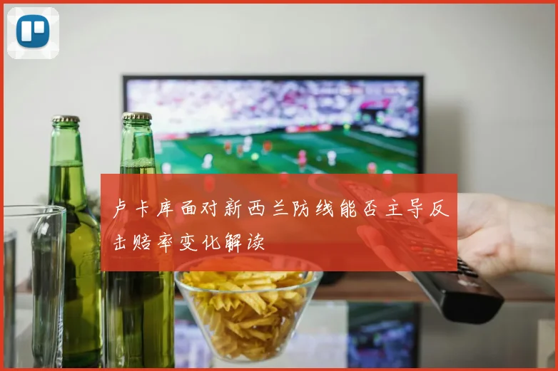 卢卡库面对新西兰防线能否主导反击赔率变化解读