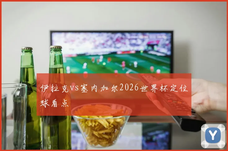 伊拉克vs塞内加尔2026世界杯定位球看点