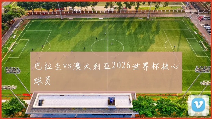 巴拉圭vs澳大利亚2026世界杯核心球员