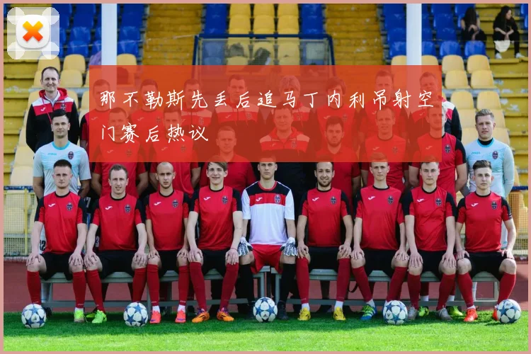 那不勒斯先丢后追马丁内利吊射空门赛后热议
