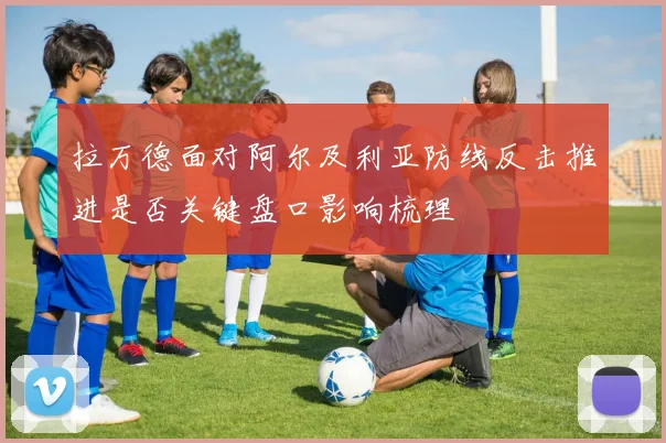 拉万德面对阿尔及利亚防线反击推进是否关键盘口影响梳理