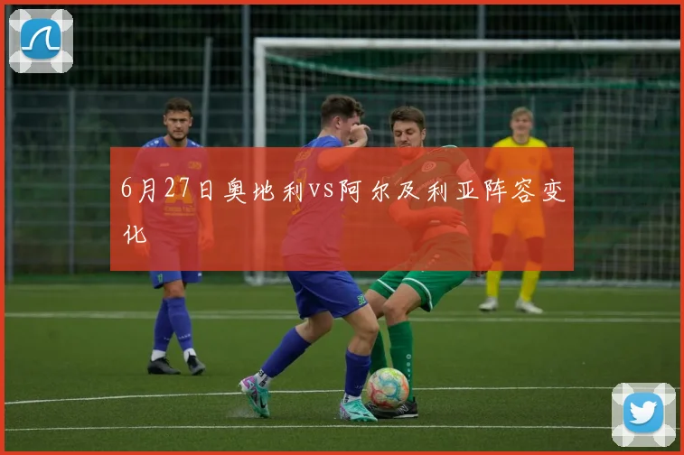 6月27日奥地利vs阿尔及利亚阵容变化