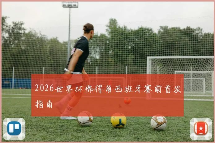 2026世界杯佛得角西班牙赛前首发指南