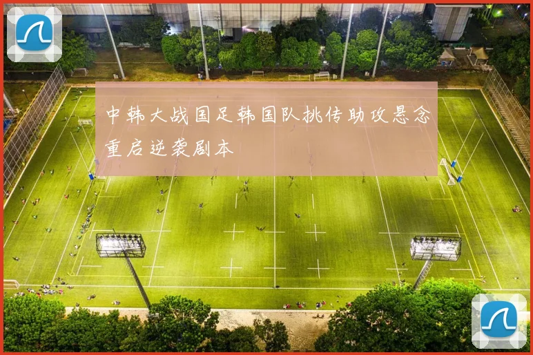 中韩大战国足韩国队挑传助攻悬念重启逆袭剧本