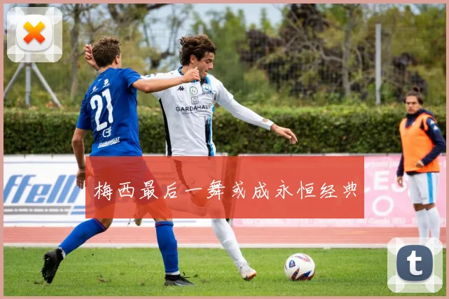 梅西最后一舞或成永恒经典