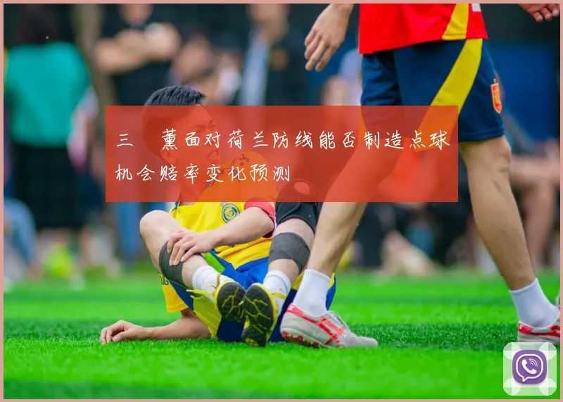 三笘薰面对荷兰防线能否制造点球机会赔率变化预测
