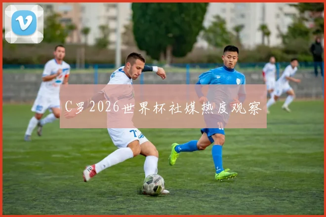 C罗2026世界杯社媒热度观察