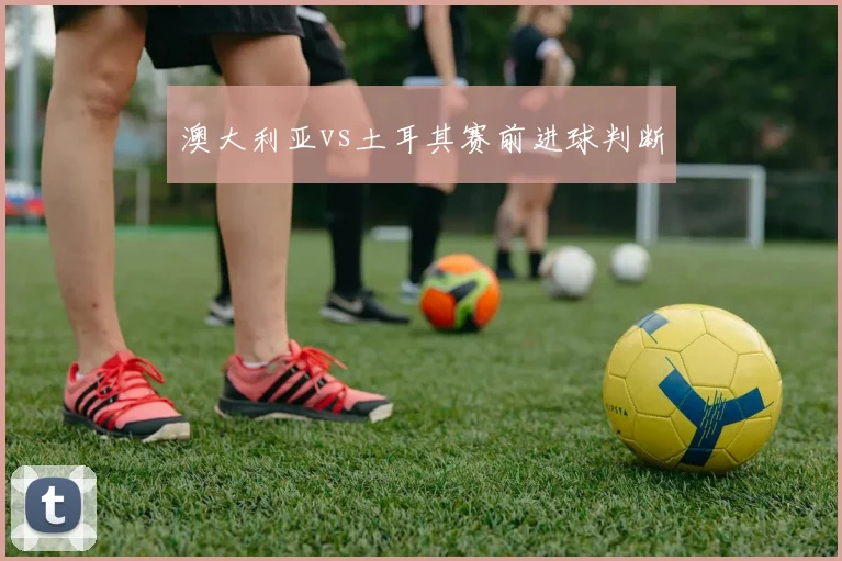 澳大利亚vs土耳其赛前进球判断