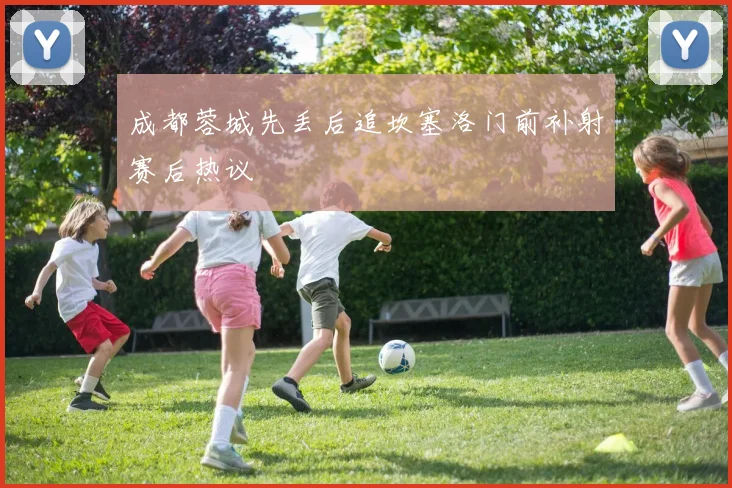 成都蓉城先丢后追坎塞洛门前补射赛后热议