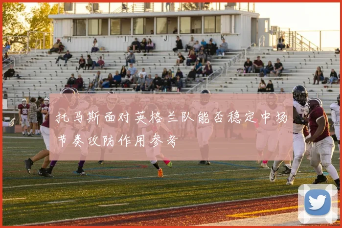托马斯面对英格兰队能否稳定中场节奏攻防作用参考