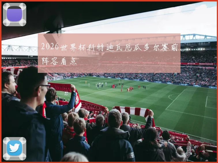 2026世界杯科特迪瓦厄瓜多尔赛前阵容看点