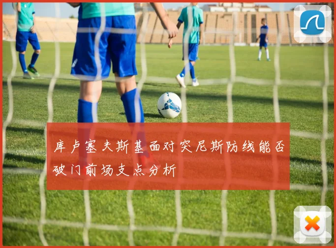 库卢塞夫斯基面对突尼斯防线能否破门前场支点分析