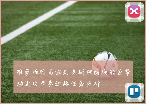 维萨面对乌兹别克斯坦防线能否带动进攻节奏边路任务分析
