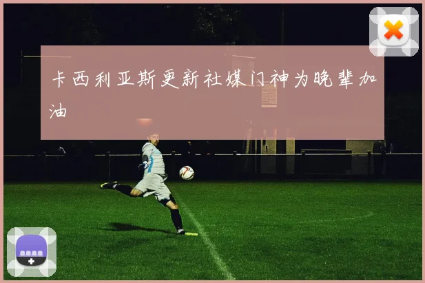 卡西利亚斯更新社媒门神为晚辈加油