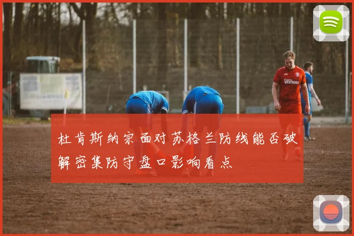 杜肯斯纳宗面对苏格兰防线能否破解密集防守盘口影响看点